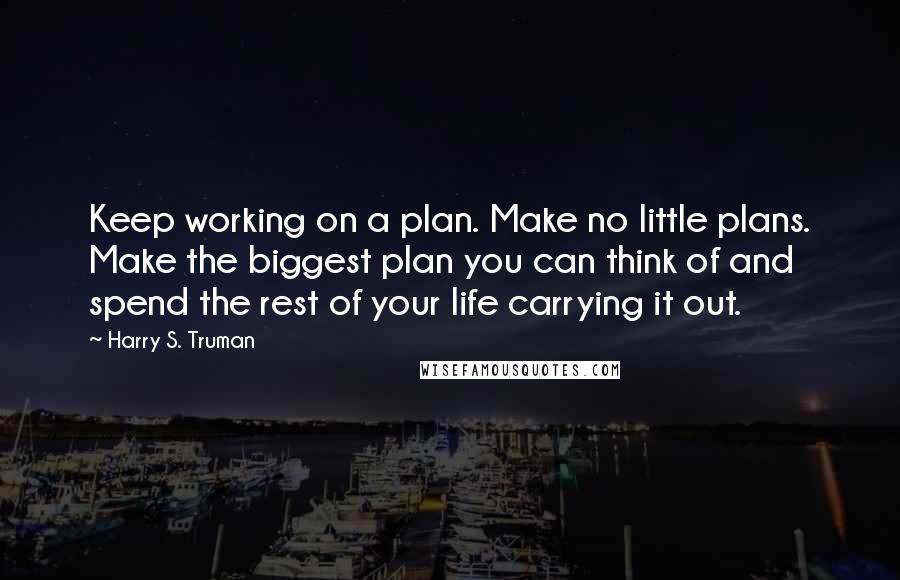 Harry S. Truman Quotes: Keep working on a plan. Make no little plans. Make the biggest plan you can think of and spend the rest of your life carrying it out.