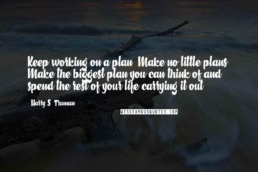 Harry S. Truman Quotes: Keep working on a plan. Make no little plans. Make the biggest plan you can think of and spend the rest of your life carrying it out.