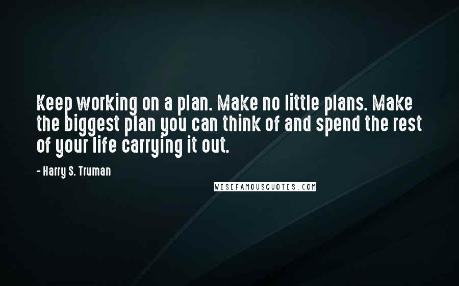 Harry S. Truman Quotes: Keep working on a plan. Make no little plans. Make the biggest plan you can think of and spend the rest of your life carrying it out.