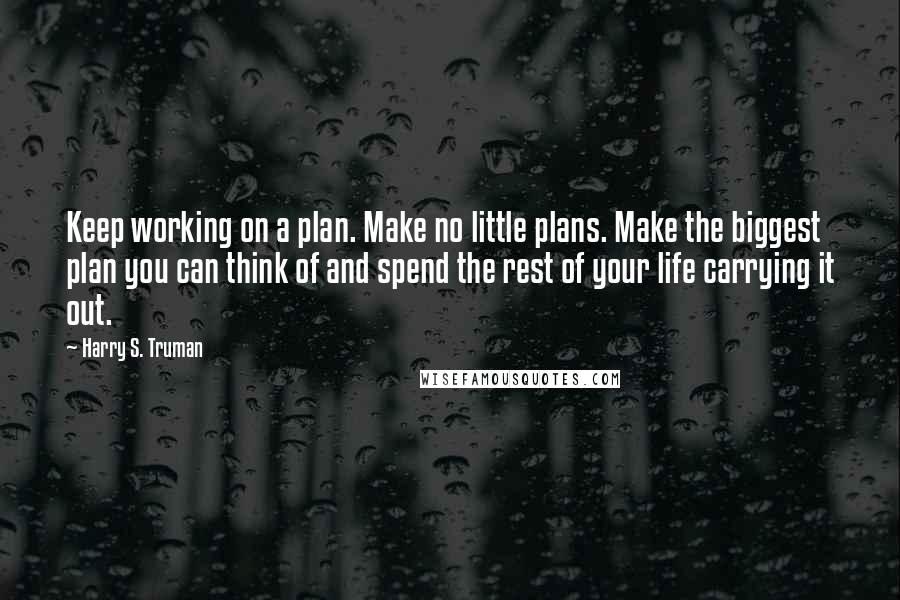 Harry S. Truman Quotes: Keep working on a plan. Make no little plans. Make the biggest plan you can think of and spend the rest of your life carrying it out.