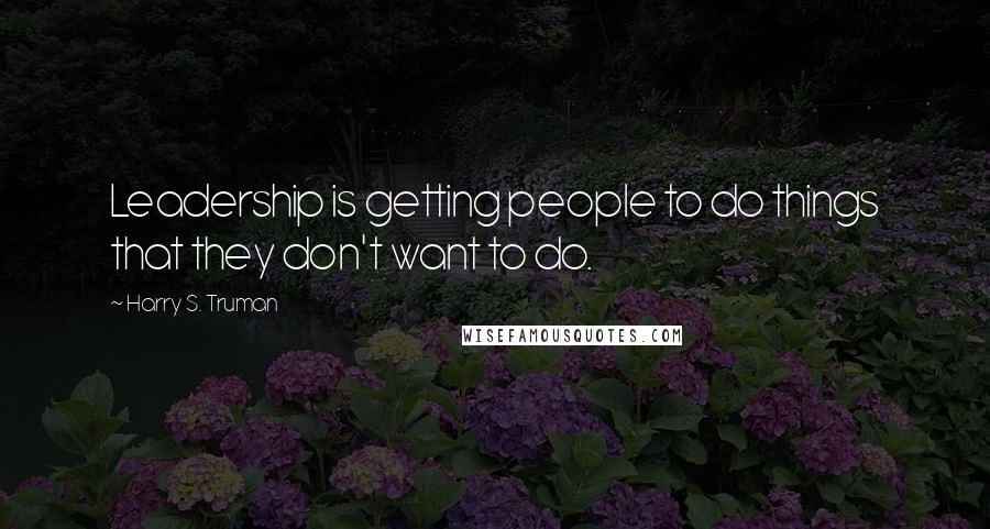 Harry S. Truman Quotes: Leadership is getting people to do things that they don't want to do.