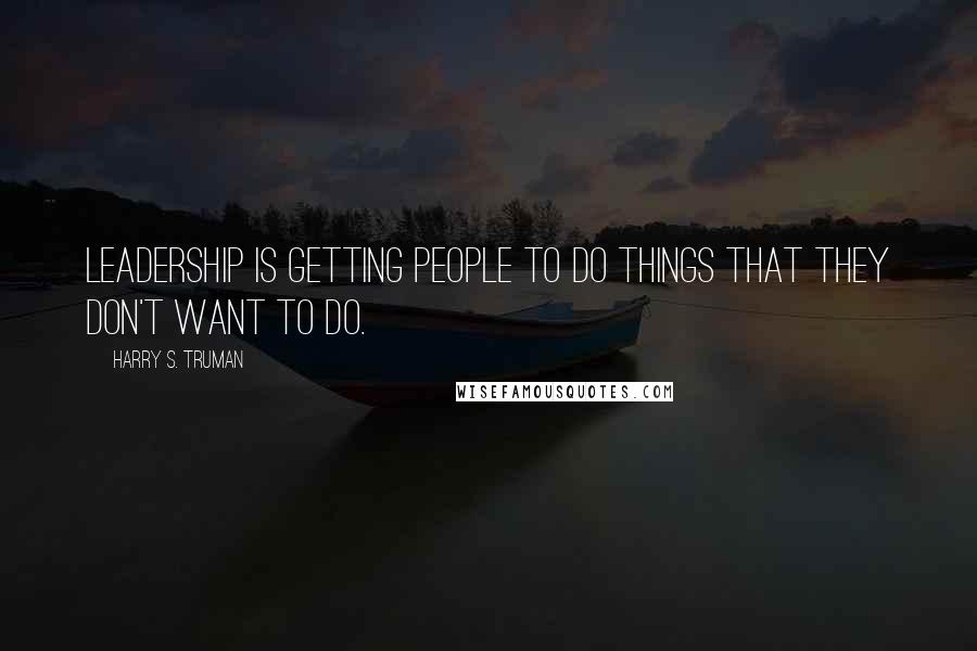 Harry S. Truman Quotes: Leadership is getting people to do things that they don't want to do.