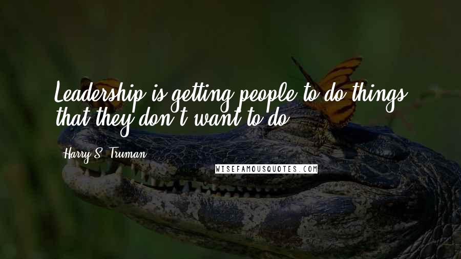 Harry S. Truman Quotes: Leadership is getting people to do things that they don't want to do.