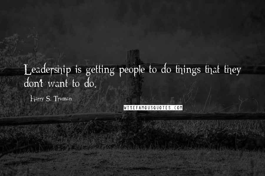 Harry S. Truman Quotes: Leadership is getting people to do things that they don't want to do.