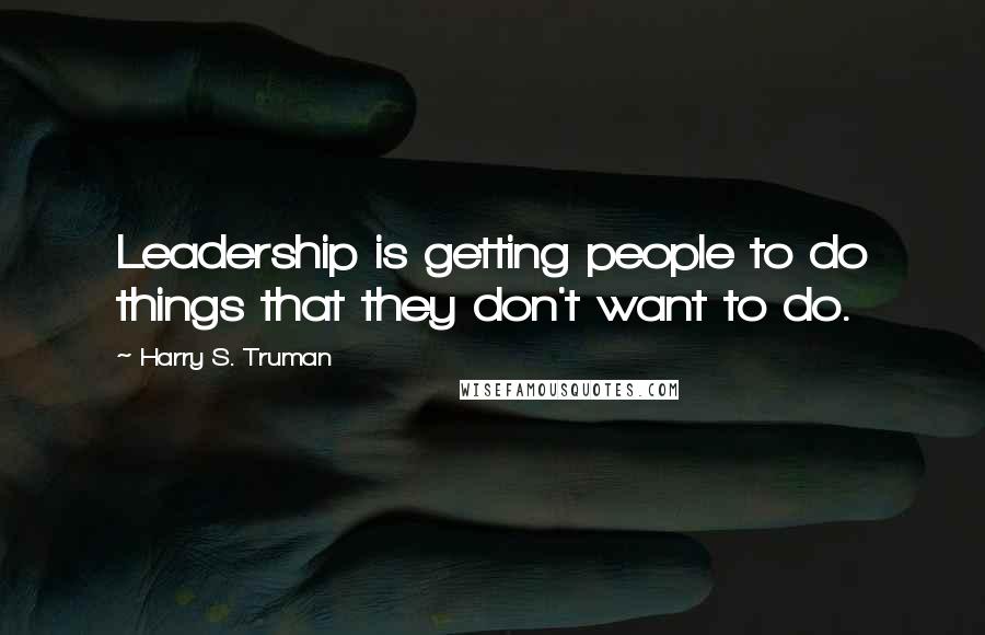 Harry S. Truman Quotes: Leadership is getting people to do things that they don't want to do.