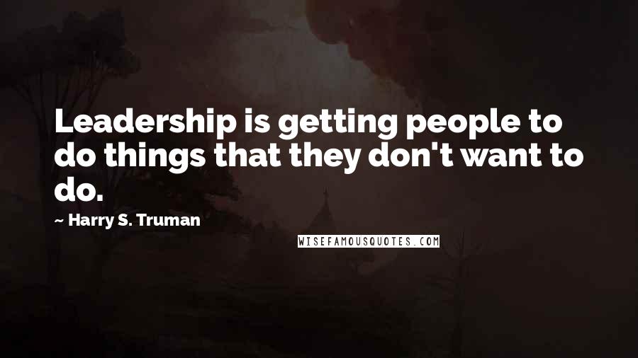 Harry S. Truman Quotes: Leadership is getting people to do things that they don't want to do.