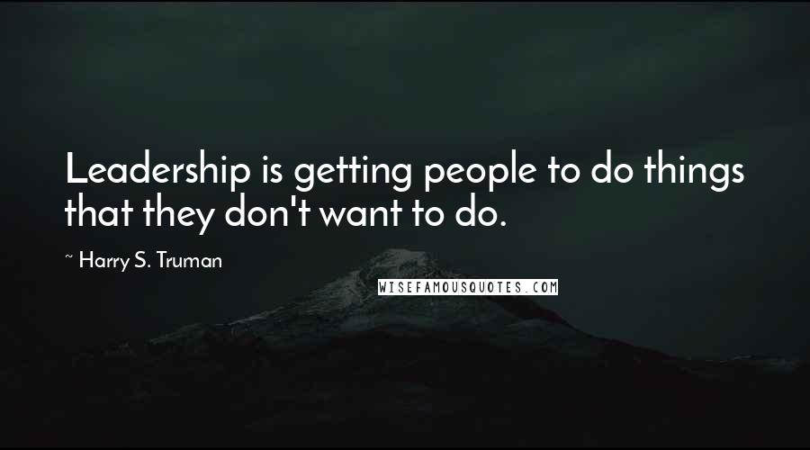 Harry S. Truman Quotes: Leadership is getting people to do things that they don't want to do.