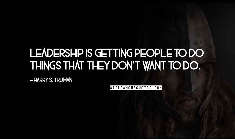 Harry S. Truman Quotes: Leadership is getting people to do things that they don't want to do.