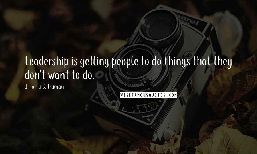 Harry S. Truman Quotes: Leadership is getting people to do things that they don't want to do.