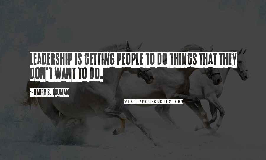 Harry S. Truman Quotes: Leadership is getting people to do things that they don't want to do.