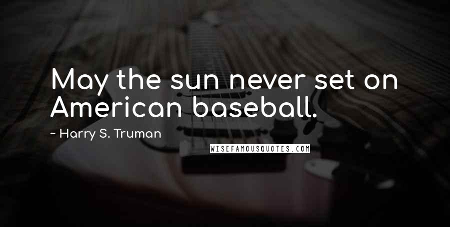 Harry S. Truman Quotes: May the sun never set on American baseball.