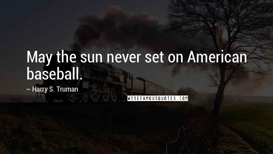 Harry S. Truman Quotes: May the sun never set on American baseball.