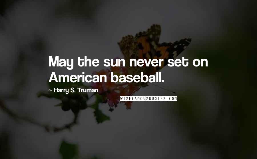 Harry S. Truman Quotes: May the sun never set on American baseball.