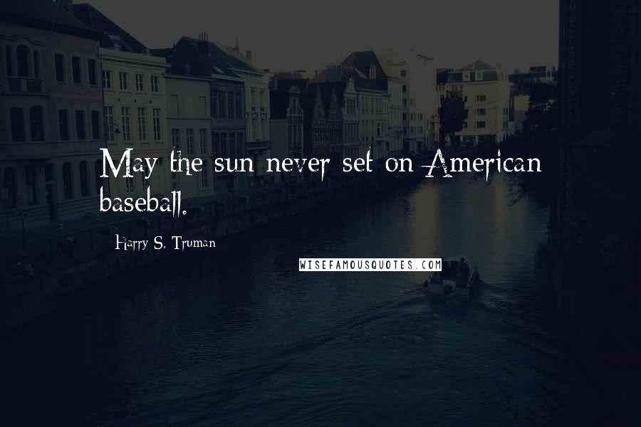 Harry S. Truman Quotes: May the sun never set on American baseball.