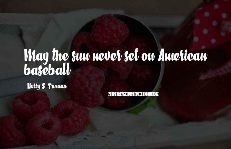 Harry S. Truman Quotes: May the sun never set on American baseball.