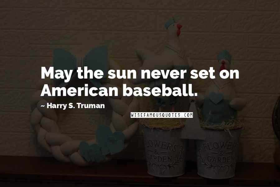 Harry S. Truman Quotes: May the sun never set on American baseball.