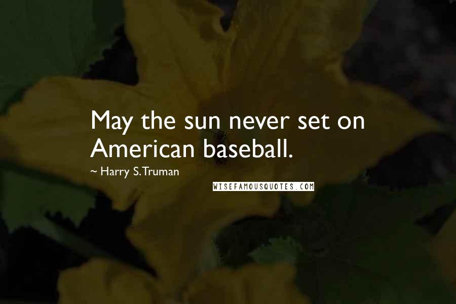 Harry S. Truman Quotes: May the sun never set on American baseball.