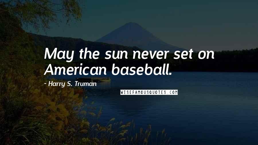 Harry S. Truman Quotes: May the sun never set on American baseball.