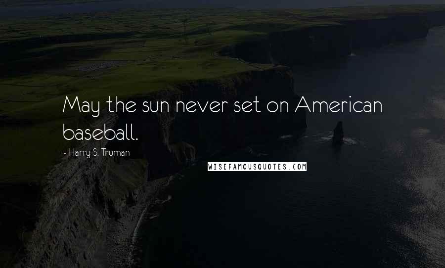 Harry S. Truman Quotes: May the sun never set on American baseball.