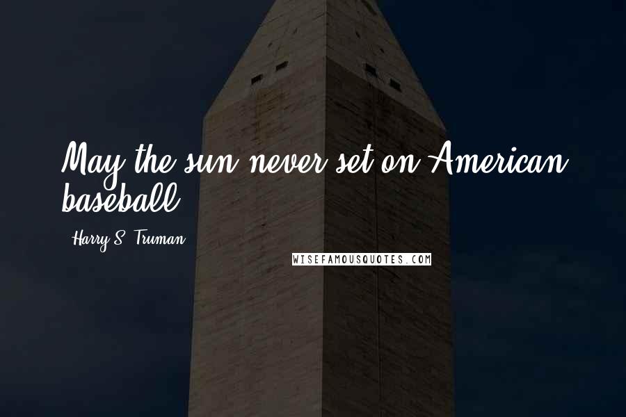 Harry S. Truman Quotes: May the sun never set on American baseball.