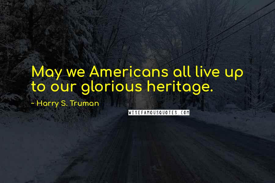 Harry S. Truman Quotes: May we Americans all live up to our glorious heritage.