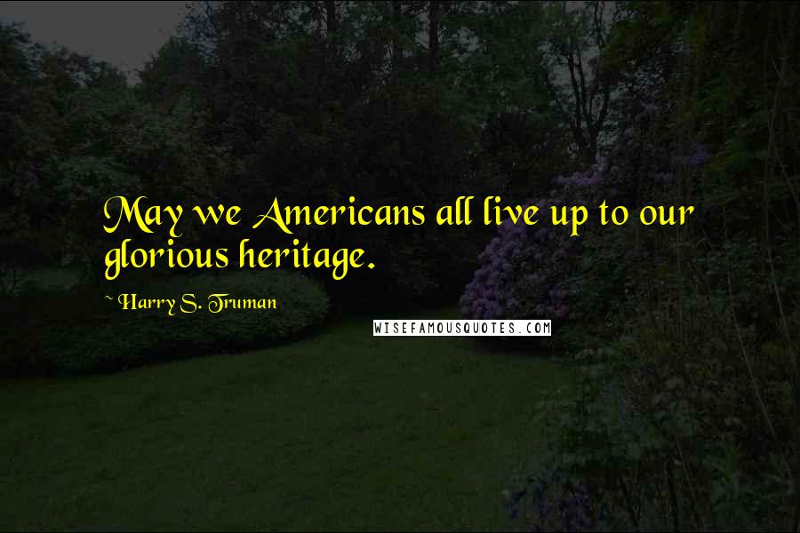 Harry S. Truman Quotes: May we Americans all live up to our glorious heritage.