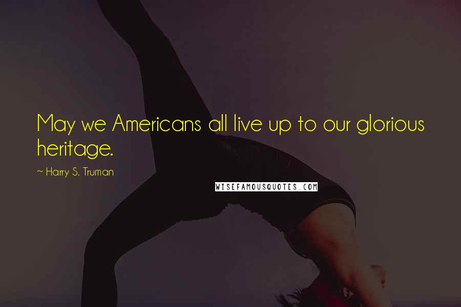 Harry S. Truman Quotes: May we Americans all live up to our glorious heritage.