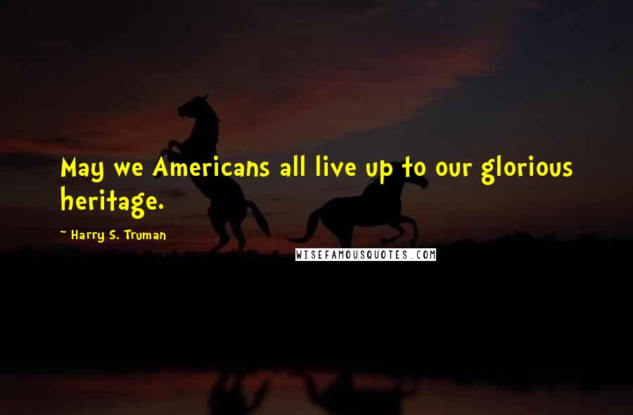 Harry S. Truman Quotes: May we Americans all live up to our glorious heritage.