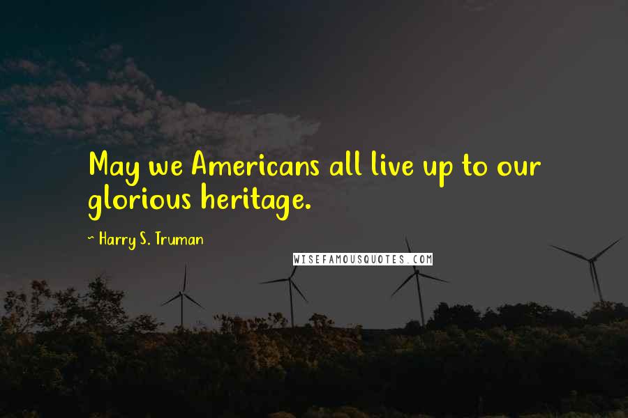 Harry S. Truman Quotes: May we Americans all live up to our glorious heritage.