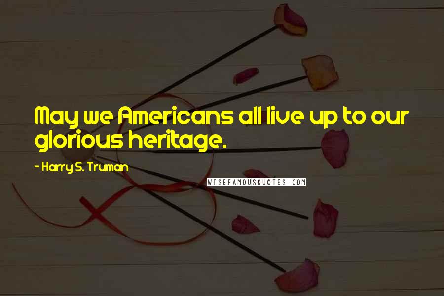 Harry S. Truman Quotes: May we Americans all live up to our glorious heritage.