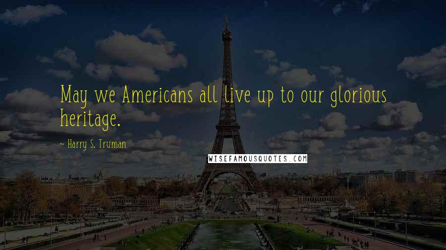 Harry S. Truman Quotes: May we Americans all live up to our glorious heritage.