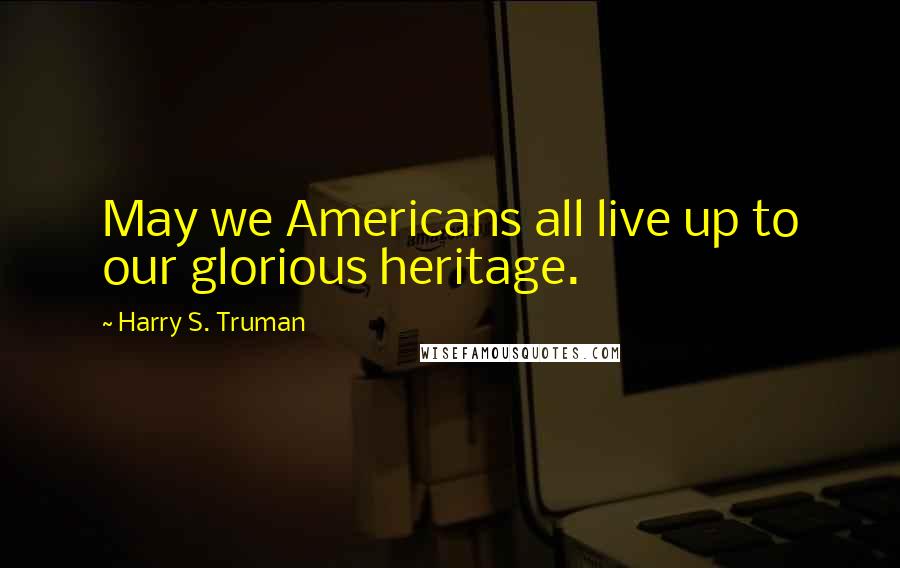 Harry S. Truman Quotes: May we Americans all live up to our glorious heritage.