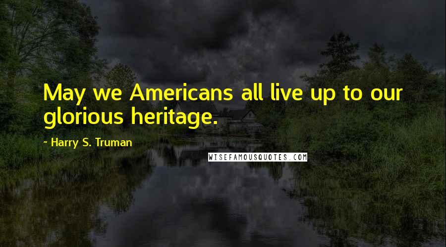 Harry S. Truman Quotes: May we Americans all live up to our glorious heritage.