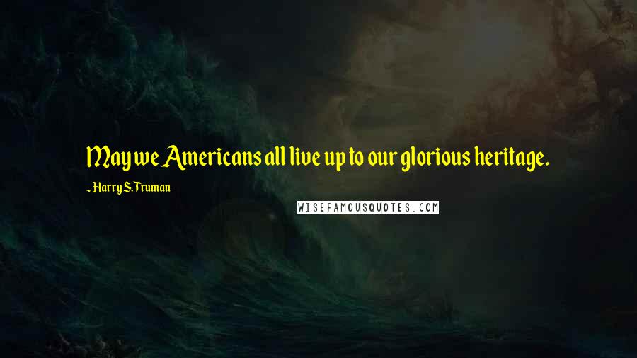 Harry S. Truman Quotes: May we Americans all live up to our glorious heritage.