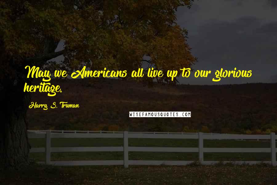 Harry S. Truman Quotes: May we Americans all live up to our glorious heritage.