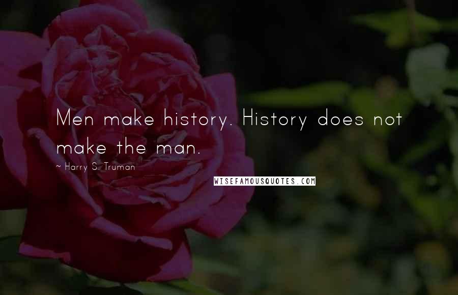 Harry S. Truman Quotes: Men make history. History does not make the man.