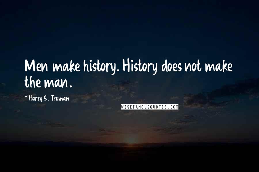 Harry S. Truman Quotes: Men make history. History does not make the man.