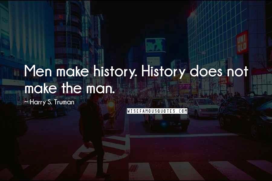 Harry S. Truman Quotes: Men make history. History does not make the man.