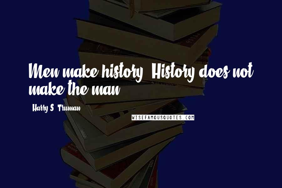 Harry S. Truman Quotes: Men make history. History does not make the man.