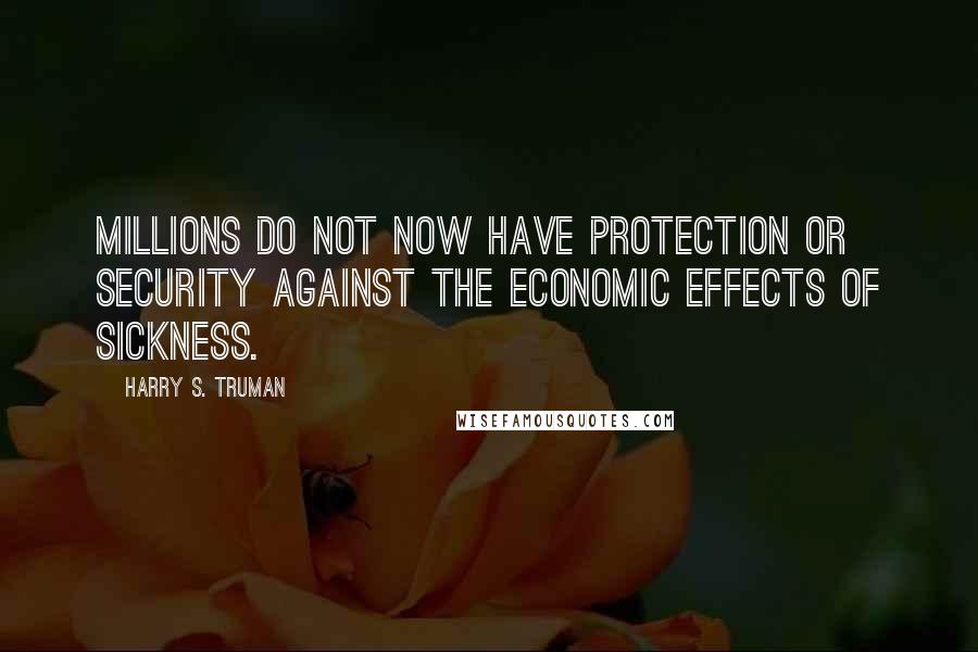 Harry S. Truman Quotes: Millions do not now have protection or security against the economic effects of sickness.