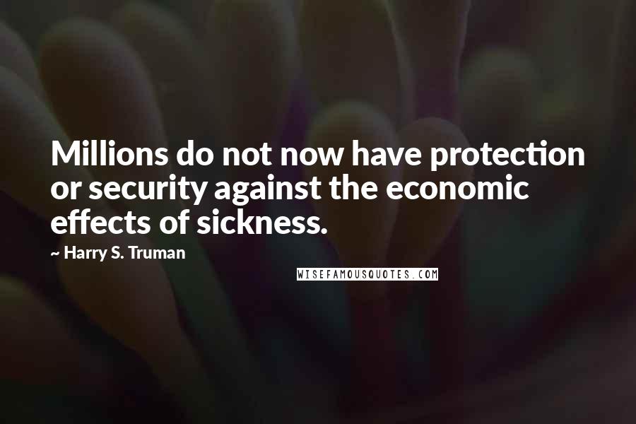 Harry S. Truman Quotes: Millions do not now have protection or security against the economic effects of sickness.