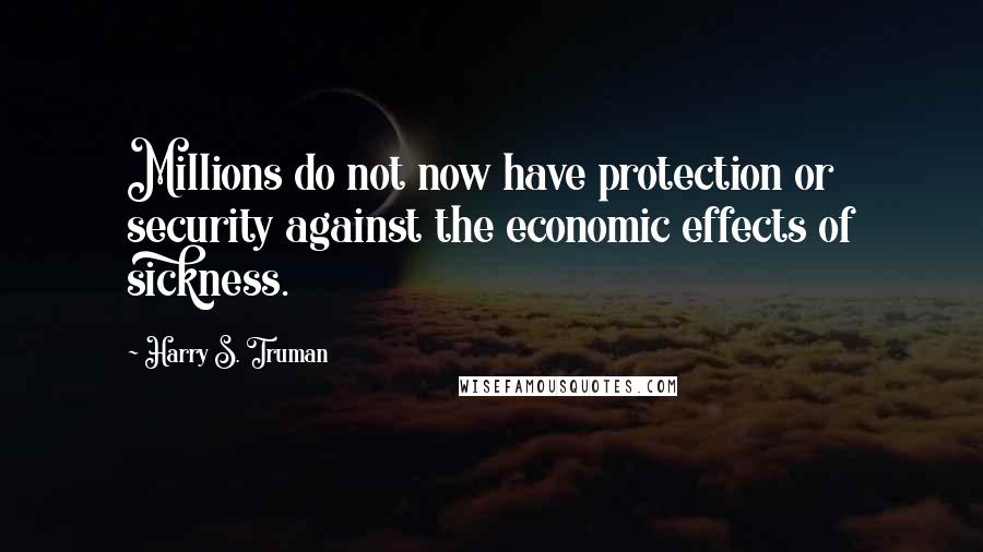 Harry S. Truman Quotes: Millions do not now have protection or security against the economic effects of sickness.