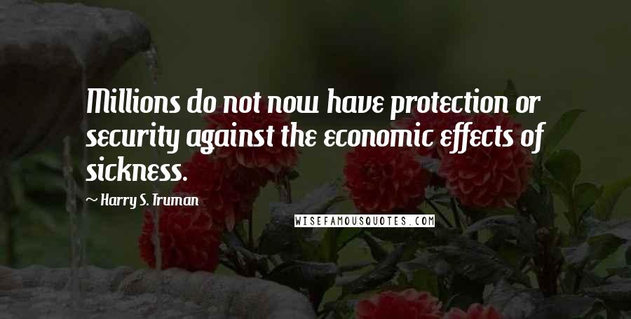 Harry S. Truman Quotes: Millions do not now have protection or security against the economic effects of sickness.