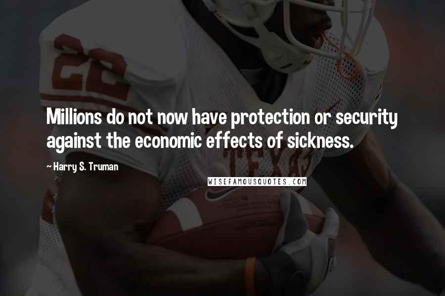 Harry S. Truman Quotes: Millions do not now have protection or security against the economic effects of sickness.