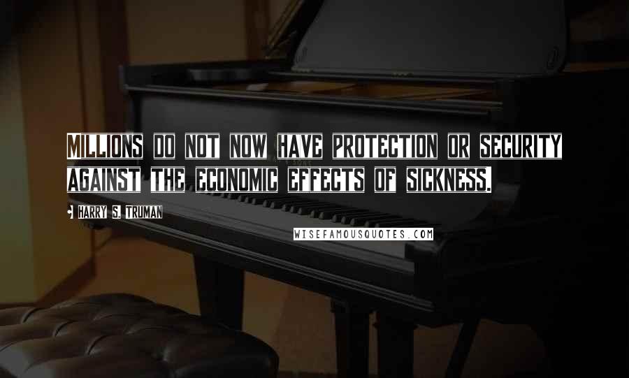 Harry S. Truman Quotes: Millions do not now have protection or security against the economic effects of sickness.