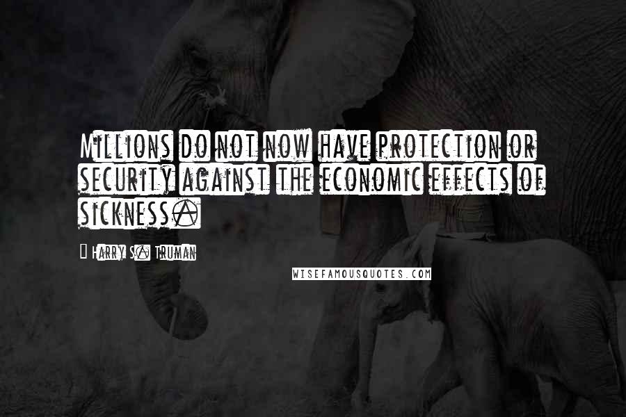 Harry S. Truman Quotes: Millions do not now have protection or security against the economic effects of sickness.