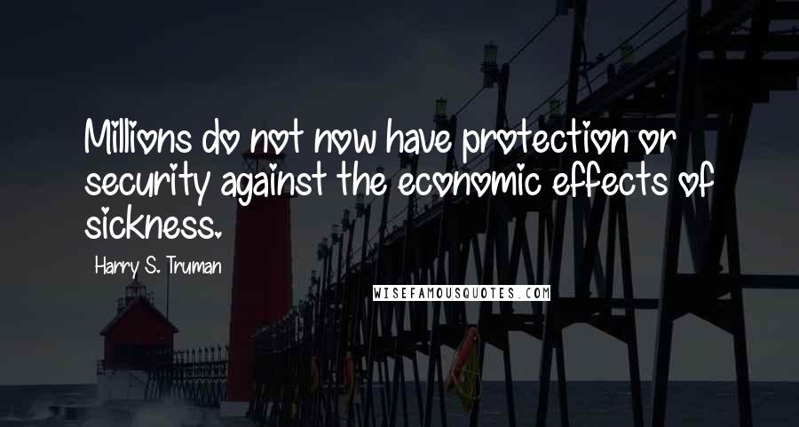 Harry S. Truman Quotes: Millions do not now have protection or security against the economic effects of sickness.