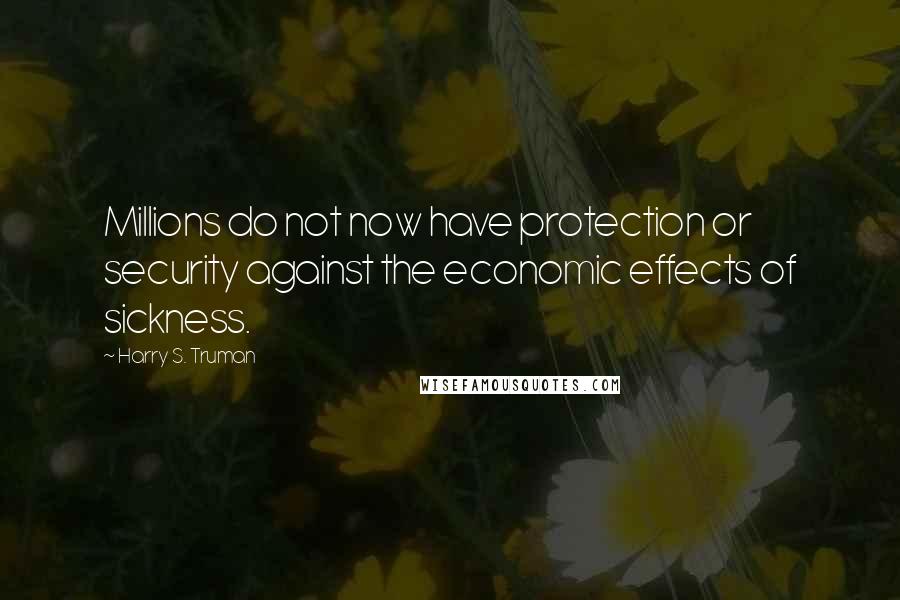 Harry S. Truman Quotes: Millions do not now have protection or security against the economic effects of sickness.