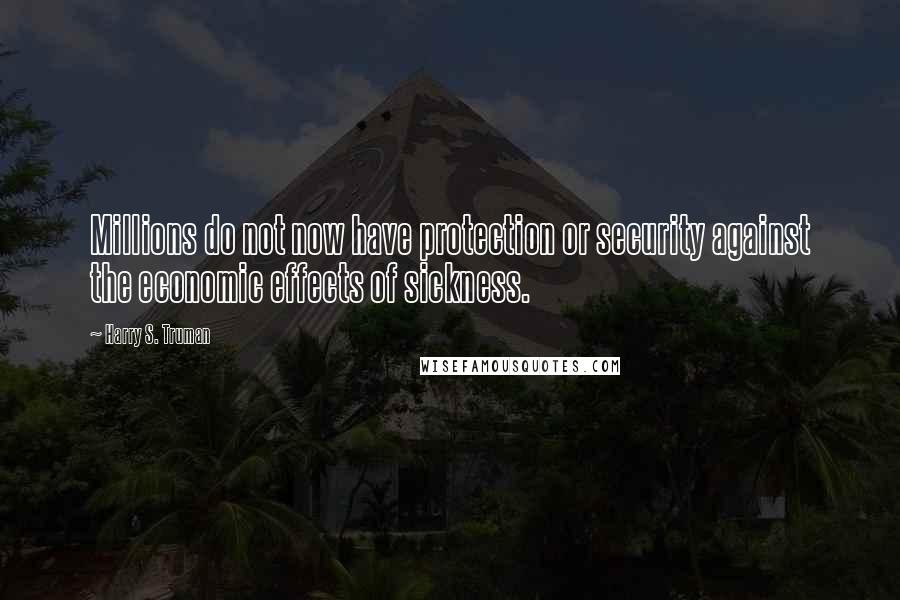 Harry S. Truman Quotes: Millions do not now have protection or security against the economic effects of sickness.