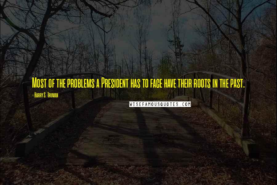 Harry S. Truman Quotes: Most of the problems a President has to face have their roots in the past.